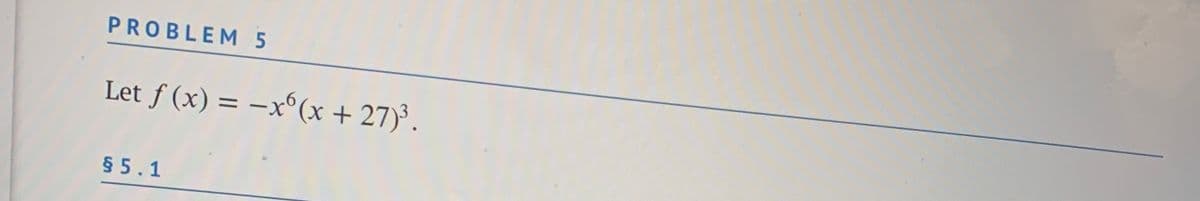 PROBLEM 5
Let f (x) = –x°(x + 27)³.
X-
§ 5.1
