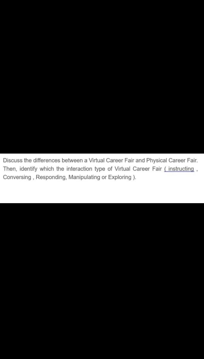 Discuss the differences between a Virtual Career Fair and Physical Career Fair.
Then, identify which the interaction type of Virtual Career Fair (instructing,
Conversing , Responding, Manipulating or Exploring ).
