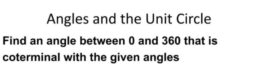 Angles and the Unit Circle
Find an angle between 0 and 360 that is
coterminal with the given angles
