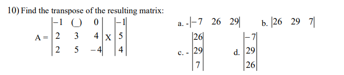 10) Find the transpose of the resulting matrix:
-100
3
5
A = 2
2
4x5
-
a. -|-7 26 29
26
C. -
29
7
d. 29
26
b. |26 29 7