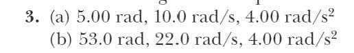 3. (a) 5.00 rad, 10.0 rad/s, 4.00 rad/s?
(b) 53.0 rad, 22.0 rad/s, 4.00 rad/s?
