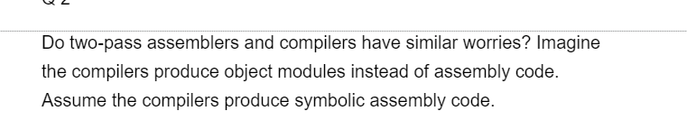 Do two-pass assemblers and compilers have similar worries? Imagine
the compilers produce object modules instead of assembly code.
Assume the compilers produce symbolic assembly code.