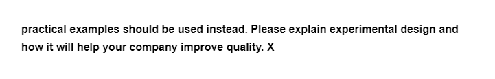 practical examples should be used instead. Please explain experimental design and
how it will help your company improve quality. X