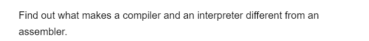 Find out what makes a compiler and an interpreter different from an
assembler.