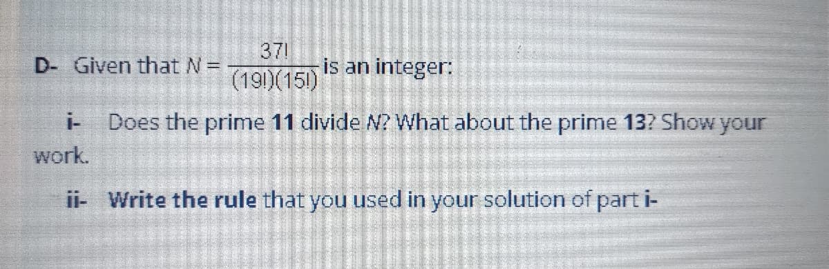 37
is an integer:
(191)(151)
D- Given that N =
i- Does the prime 11 divide N? What about the prime 13? Show your
work.
ii- Write the rule that you used in your solution of part i-
