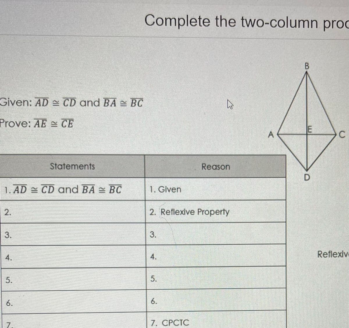 Given: AD CD and BA BC
Prove: AE CE
1. AD CD and BA BC
2.
3.
4.
5.
Statements
6.
Complete the two-column proc
1. Given
2. Reflexive Property
3.
4.
5.
6.
Reason
7. CPCTC
B
D
C
Reflexiv