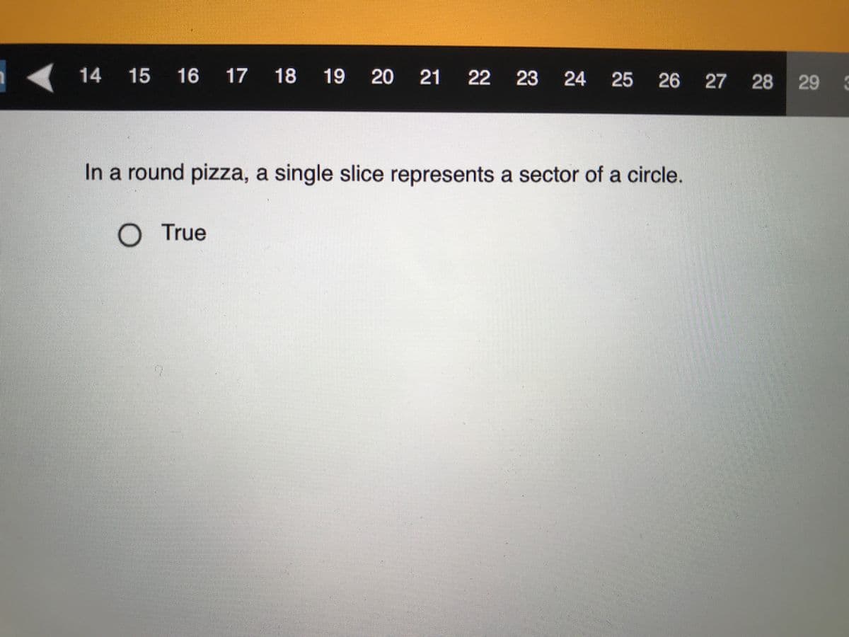 14 15 16 17 18 19
20 21 22
23 24
25 26 27
28
29
In a round pizza, a single slice represents a sector of a circle.
O True
