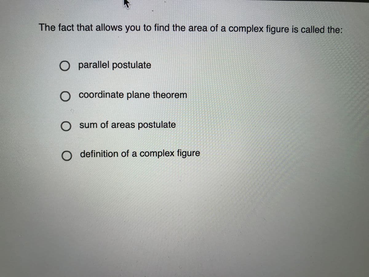 The fact that allows you to find the area of a complex figure is called the:
O parallel postulate
O coordinate plane theorem
O sum of areas postulate
O definition of a complex figure
