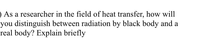 O As a researcher in the field of heat transfer, how will
you distinguish between radiation by black body and a
real body? Explain briefly
