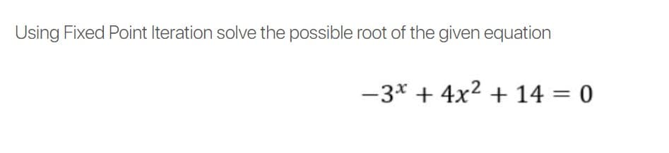 Using Fixed Point Iteration solve the possible root of the given equation
-3* + 4x2 + 14 = 0
