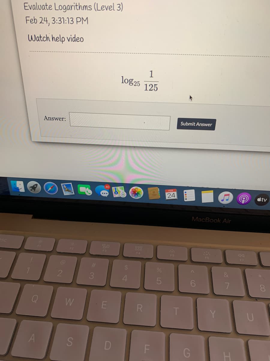 Evaluate Logarithms (Level 3)
Feb 24, 3:31:13 PM
Watch help video
1
log25
125
Answer:
Submit Answer
FEB 1
24
tv
MacBook Air
esc
F3
F4
F5
F7
&.
3.
4.
W
R
Y
D
G
* 00
CO
LO
LL
2.
