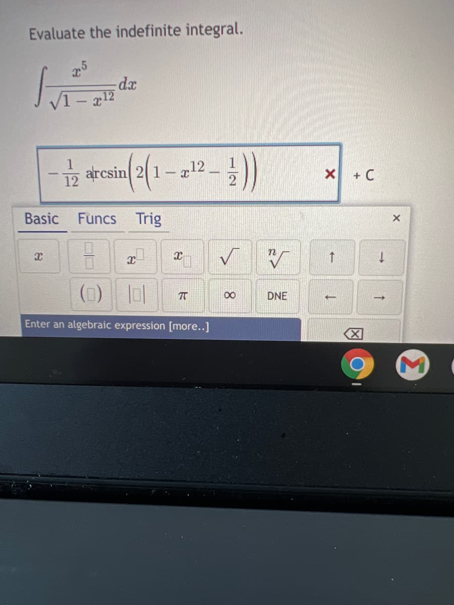 Evaluate the indefinite integral.
25
dx
5
arcsin 2 1- z12
x +C
12
Basic
Funcs Trig
00
DNE
Enter an algebraic expression [more..]
X
