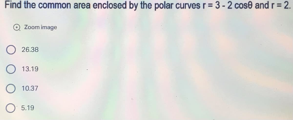 Find the common area enclosed by the polar curves r = 3 - 2 cose and r = 2.
Zoom image
26.38
O 13.19
10.37
5.19