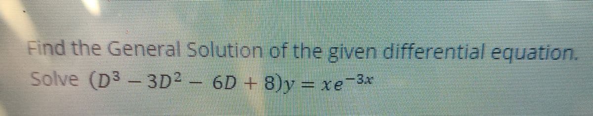 Find the General Solution of the given differential equation.
Solve (D3 - 3D2- 6D + 8)y – xe-3x
6D+ 8)y = xe
