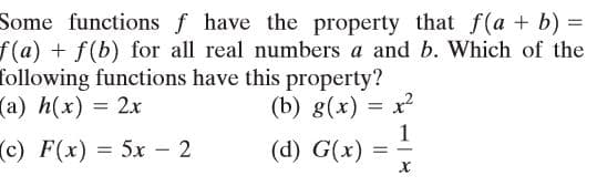 Some functions f have the property that f(a + b) =
f(a) + f(b) for all real numbers a and b. Which of the
following functions have this property?
(a) h(x) = 2x
(b) g(x) = x2
1
(d) G(x)
(c) F(x) = 5x - 2
