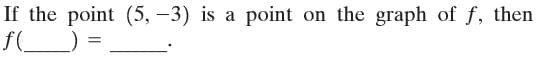 If the point (5, -3) is a
point on the graph of f, then
f(
() =.
