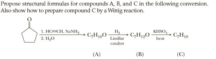 Propose structural formulas for compounds A, B, and C in the following conversion.
Also show how to prepare compound C by a Wittig reaction.
1. HC=CH, NANH,
KHSO4, C-H10
C,H1,0
C,H120
2. Н,О
Lindlar
heat
catalyst
(A)
(B)
(C)
