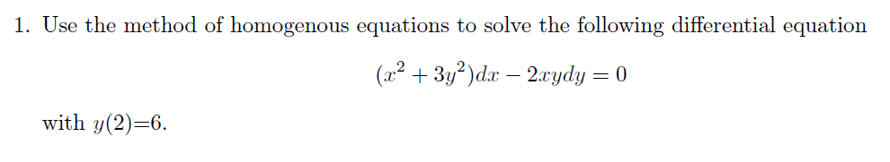 1. Use the method of homogenous equations to solve the following differential equation
(x² + 3y²)dx − 2xydy = 0
with y(2)=6.