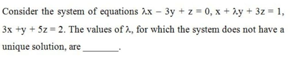 Consider the system of equations Ax – 3y + z = 0, x + Ay +
3z = 1,
3x +y + 5z = 2. The values of 1, for which the system does not have a
unique solution, are
