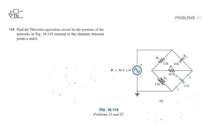 Th
*13. Find the Thévenin equivalent circuit for the portions of the
networks in Fig. 18.119 external to the elements between
points a and b.
E = 50 V 20°
FIG. 18.119
Problems 13 and 27.
R₁
ell
40
202 80
R₂
www
10 (2
(b)
PROBLEMS III
XL
60