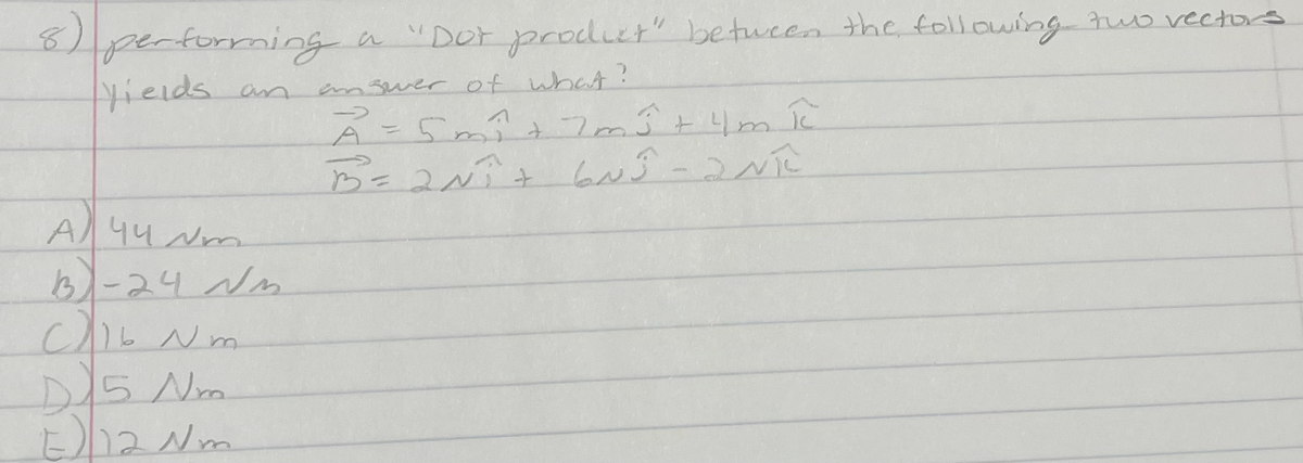 8)
pectorming
yieids an
a "Dor prodict" betucen the following tuo vectors
em swer of what?
つ
Be2w+ 6w3-2vた
A 44 Nm.
B)-24 Nm
D15 Nm.
E1aNm
