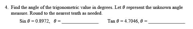 4. Find the angle of the trigonometric value in degrees. Let 0 represent the unknown angle
measure. Round to the nearest tenth as needed,
Sin e = 0.8972, e=.
Tan 0 = 4.7046, 0 =
