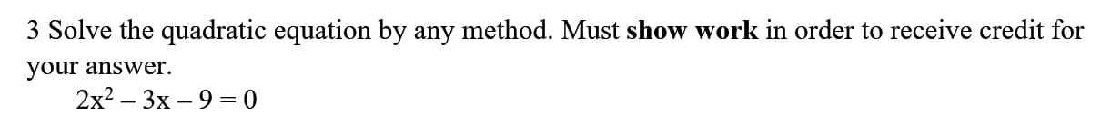 3 Solve the quadratic equation by any method. Must show work in order to receive credit for
your answer.
2x2 — Зх — 9 3 0
