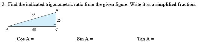 2. Find the indicated trigonometric ratio from the given figure. Write it as a simplified fraction.
65
25
60
Cos A =
Sin A =
Tan A =
