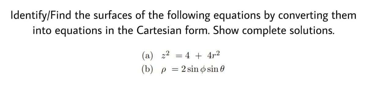 Identify/Find the surfaces of the following equations by converting them
into equations in the Cartesian form. Show complete solutions.
(a) z² = 4 + 4r²
(b) p
=
2 sin osin