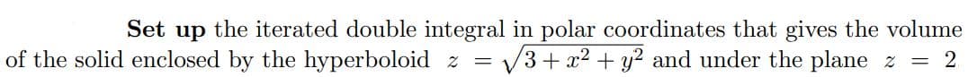 Set up the iterated double integral in polar coordinates that gives the volume
of the solid enclosed by the hyperboloid z √3+ x² + y² and under the plane z 2
=