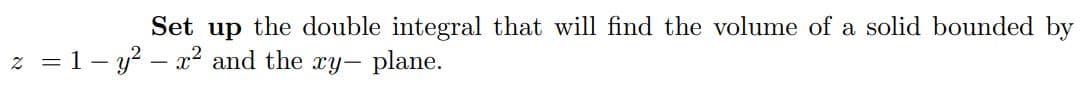 Set up the double integral that will find the volume of a solid bounded by
z = 1- y² - x² and the xy- plane.