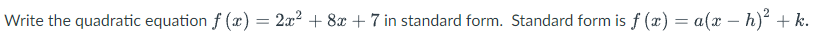 Write the quadratic equation f (x) = 2x? + 8x + 7 in standard form. Standard form is f (x) = a(x – h)² + k.
