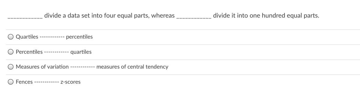 divide a data set into four equal parts, whereas
divide it into one hundred equal parts.
Quartiles
percentiles
Percentiles
quartiles
Measures of variation
measures of central tendency
Fences
Z-Scores
