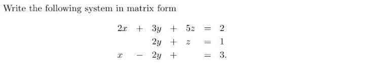 Write the following system in matrix form
2x + 3y
+ 5z = 2
2y
1
%3D
2y
= 3.
+ + +
