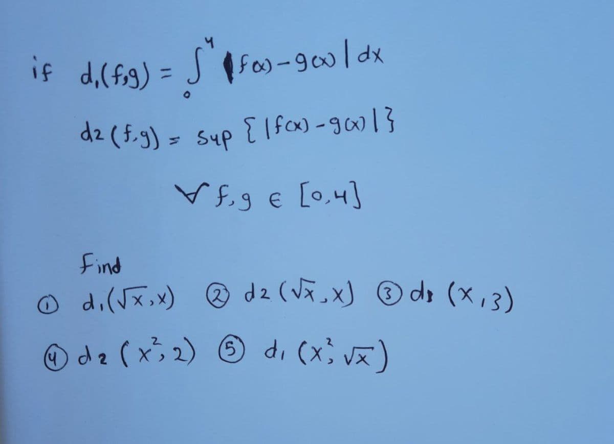 if d₁ (fig) = 5" | foo - 900/dx
O
d2 (f.g) = Sup
{/fox)-goxo|}
Vf₂9 € [0₂4]
Find
Ⓒd₁ (√x,x) Ⓡ d2 (√x,x) dx (x, 3)
d₂ (x²³2) 5 d₁ (x³ √x)
2