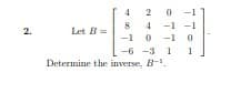 4 2 0
8 4 -1 -1
-1 0 -1 0
2.
Let B=
-6 -3 1
1
Determine the inverse, B-.

