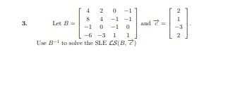 2
-1 -1
-1 0 -1 0
-6 -3 1 1
Use B- to solve the SLE CS(B, 7)
Let B =
and 7
3.
