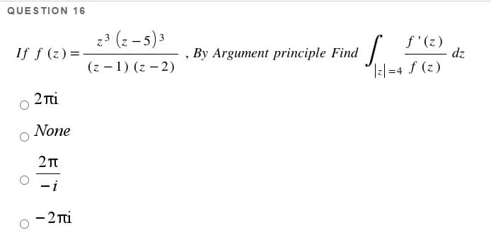 QUESTION 16
23 (z - 5)3
f'(z)
dz
If f (z) =
, By Argument principle Find
(z - 1) (z – 2)
T2/=4 f (z)
2 Tti
None
- 2 Ti
