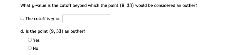 What y-value is the cutoff beyond which the point (9, 33) would be considered an outlier?
c. The cutoff is y =
d. Is the point (9, 33) an outlier?
Yes
O No
