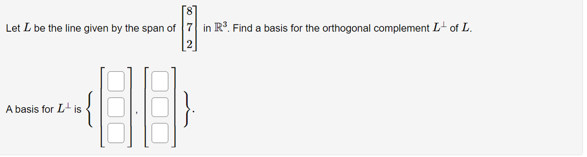 Let I be the line given by the span of 7 in R³. Find a basis for the orthogonal complement L± of L.
A basis for Lis
08