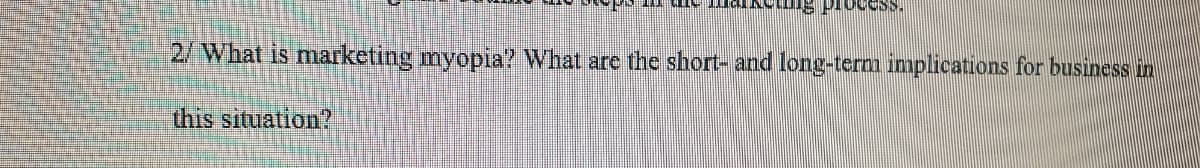 2/ What is marketing myopia? What are the short- and long-term implications for business in
this situation?
