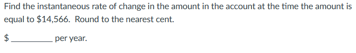 Find the instantaneous rate of change in the amount in the account at the time the amount is
equal to $14,566. Round to the nearest cent.
$
per year.