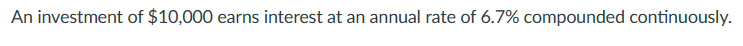 An investment of $10,000 earns interest at an annual rate of 6.7% compounded continuously.