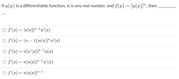 If u(x) is a differentiable function, n is any real number, and f(x) = [u(x)]", then.
○ ƒ'(x) = [u(x)]"−¹u' (x)
○ f'(x) = (n − 1)[u(x)]*u'(x)
O f'(x) = n[u' (x)] n-¹ u(x)
○ f'(x) = n[u(x)]*¯¹ u'(x)
○ f'(x) = n[u(x)]"-1