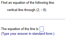 Find an equation of the following line.
vertical line through (2, - 8)
The equation of the line is
(Type your answer in standard form.)