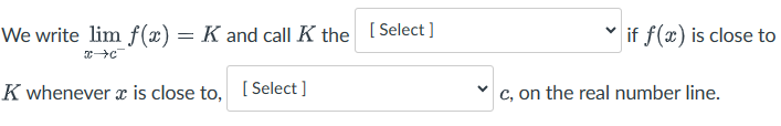 We write lim f(x) = K and call K the [Select]
xc
K whenever x is close to, [Select]
if f(x) is close to
c, on the real number line.