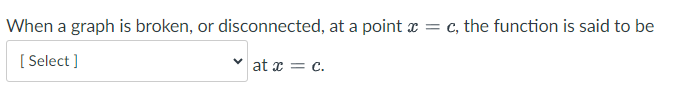 When a graph is broken, or disconnected, at a point x = c, the function is said to be
[Select]
at x = c.