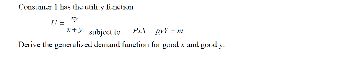 Consumer 1 has the utility function
xy
U =
x+y_subject to
PxX + pyY = m
Derive the generalized demand function for good x and good y.
