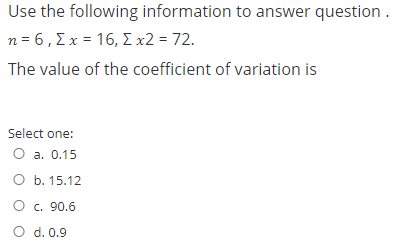 Use the following information to answer question .
n=6, Σχ= 16, Σx2 = 72.
The value of the coefficient of variation is
Select one:
O a. 0.15
оБ. 15.12
O c. 90.6
O d. 0.9
