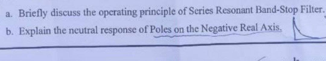 a. Briefly discuss the operating principle of Series Resonant Band-Stop Filter.
b. Explain the neutral response of Poles on the Negative Real Axis.